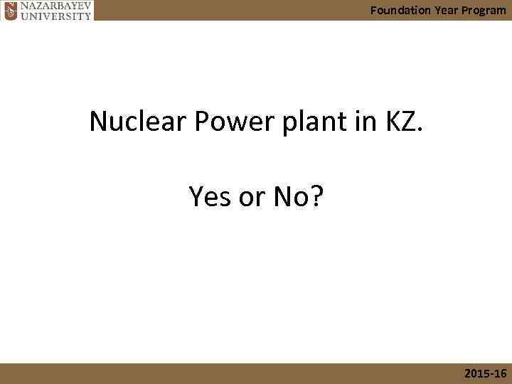 Foundation Year Program Nuclear Power plant in KZ. Yes or No? 2015 -16 
