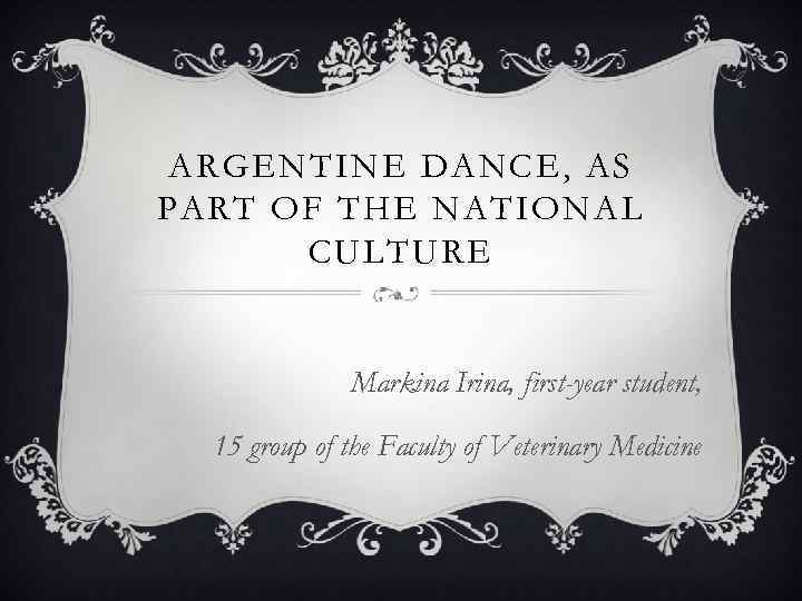 ARGENTINE DANCE, AS PART OF THE NATIONAL CULTURE Markina Irina, first-year student, 15 group