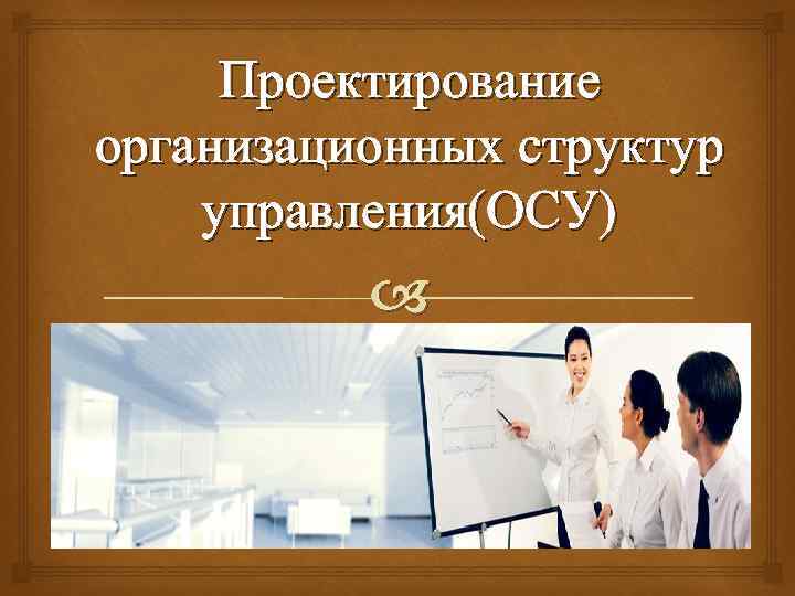 Проектирование организационных структур управления(ОСУ) 