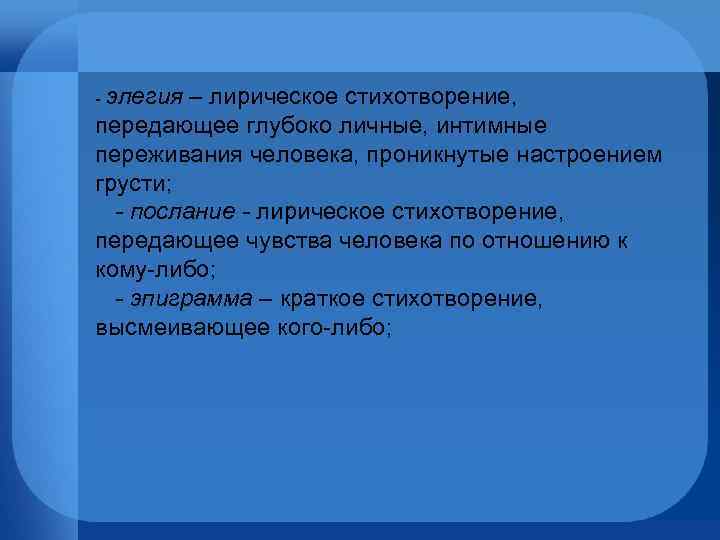 - элегия – лирическое стихотворение, передающее глубоко личные, интимные переживания человека, проникнутые настроением грусти;