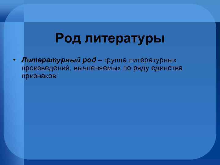 Род литературы • Литературный род – группа литературных произведений, вычленяемых по ряду единства признаков: