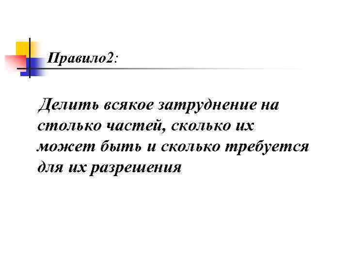 Правило 2: Делить всякое затруднение на столько частей, сколько их может быть и сколько