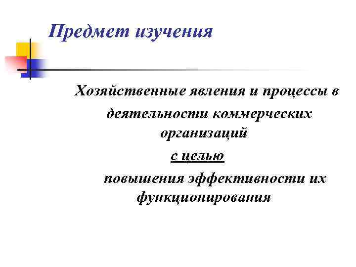 Предмет изучения Хозяйственные явления и процессы в деятельности коммерческих организаций с целью повышения эффективности