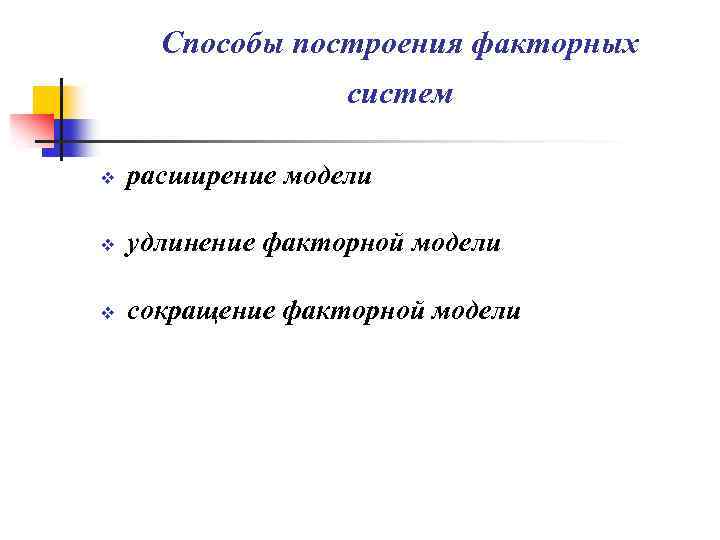 Способы построения факторных систем v расширение модели v удлинение факторной модели v сокращение факторной