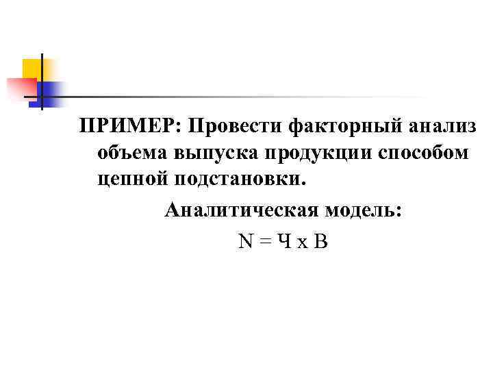 ПРИМЕР: Провести факторный анализ объема выпуска продукции способом цепной подстановки. Аналитическая модель: N=Чх. В
