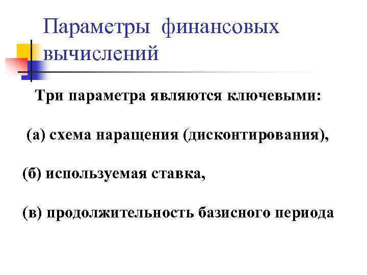Параметры финансовых вычислений Три параметра являются ключевыми: (а) схема наращения (дисконтирования), (б) используемая ставка,