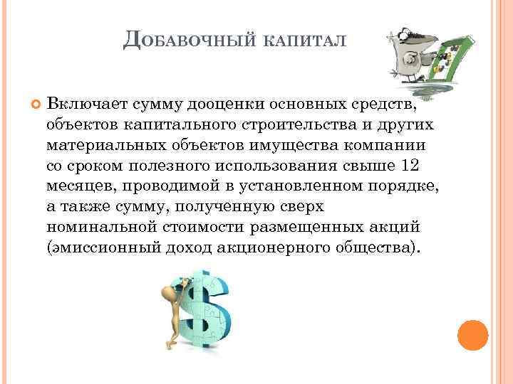 ДОБАВОЧНЫЙ КАПИТАЛ Включает сумму дооценки основных средств, объектов капитального строительства и других материальных объектов