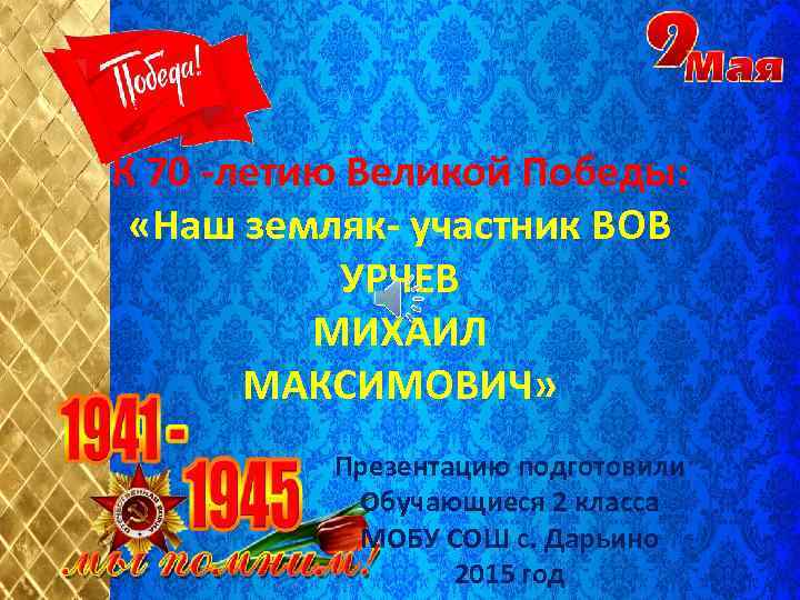 К 70 -летию Великой Победы: «Наш земляк- участник ВОВ УРЧЕВ МИХАИЛ МАКСИМОВИЧ» Презентацию подготовили