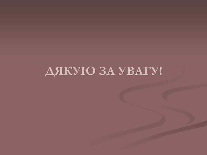 ДЯКУЮ ЗА УВАГУ! 