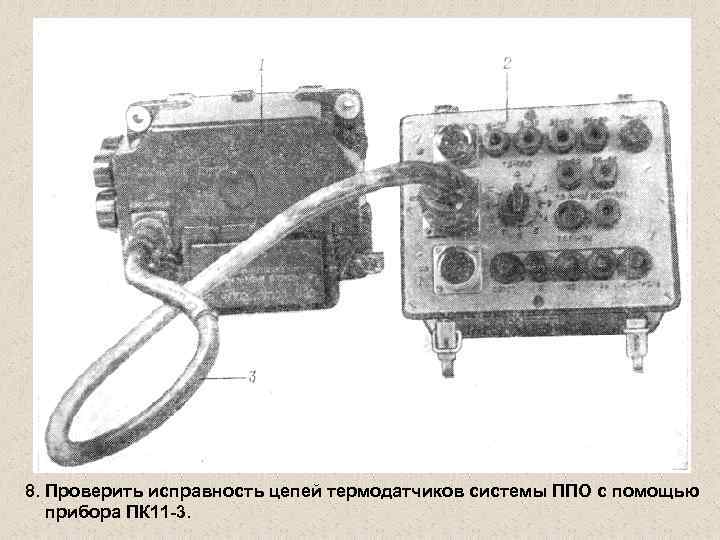 8. Проверить исправность цепей термодатчиков системы ППО с помощью прибора ПК 11 -3. 