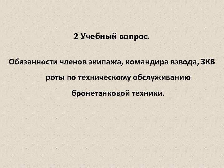 2 Учебный вопрос. Обязанности членов экипажа, командира взвода, ЗКВ роты по техническому обслуживанию бронетанковой