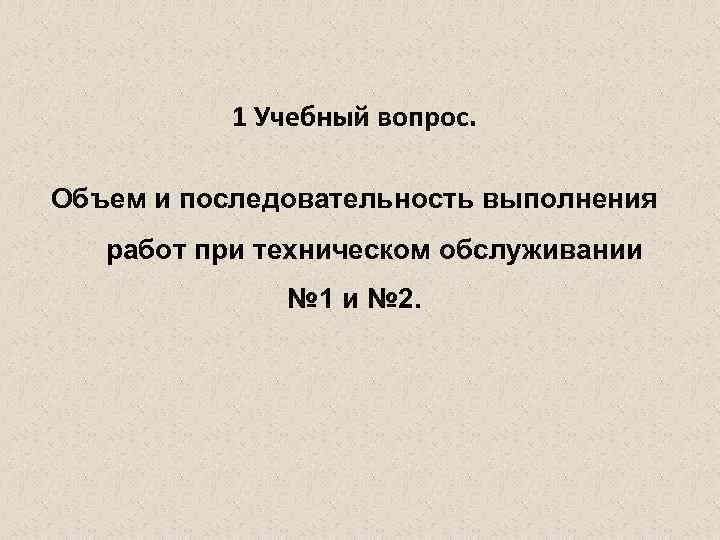 1 Учебный вопрос. Объем и последовательность выполнения работ при техническом обслуживании № 1 и