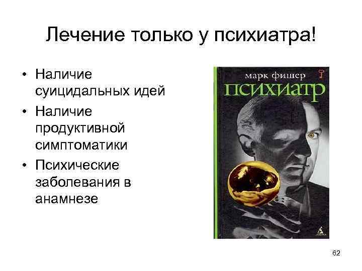 Лечение только у психиатра! • Наличие суицидальных идей • Наличие продуктивной симптоматики • Психические