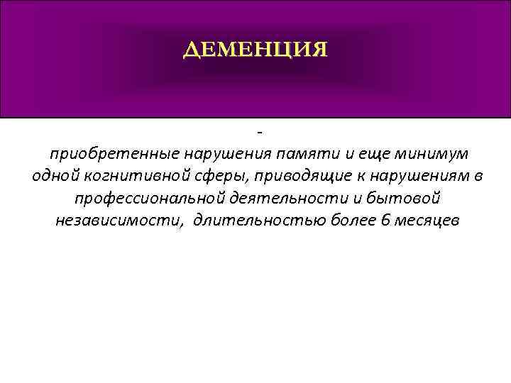 ДЕМЕНЦИЯ - приобретенные нарушения памяти и еще минимум одной когнитивной сферы, приводящие к нарушениям