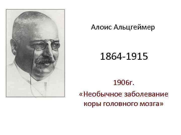 Алоис Альцгеймер 1864 -1915 1906 г. «Необычное заболевание коры головного мозга» 