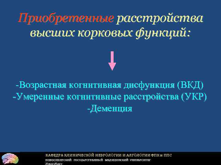 Приобретенные расстройства высших корковых функций: -Возрастная когнитивная дисфункция (ВКД) -Умеренные когнитивные расстройства (УКР) -Деменция