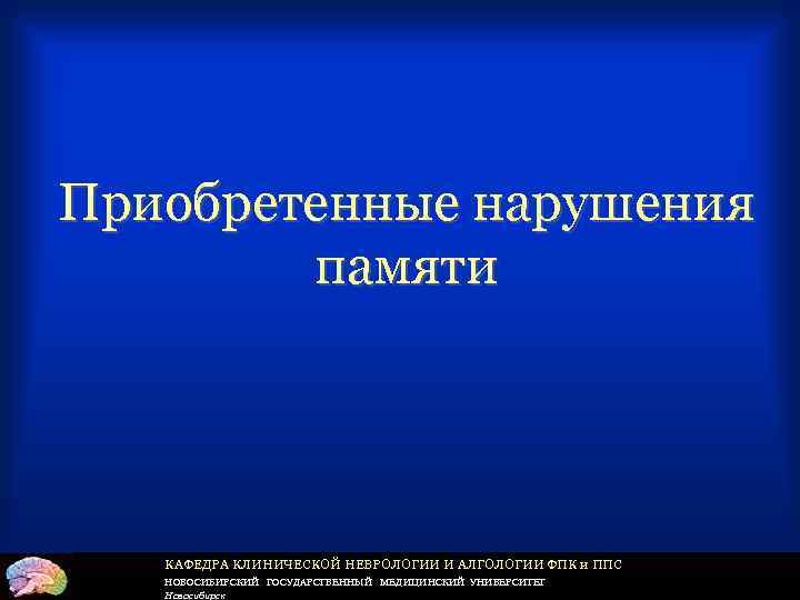 Приобретенные нарушения памяти КАФЕДРА КЛИНИЧЕСКОЙ НЕВРОЛОГИИ И АЛГОЛОГИИ ФПК и ППС НОВОСИБИРСКИЙ ГОСУДАРСТВЕННЫЙ МЕДИЦИНСКИЙ