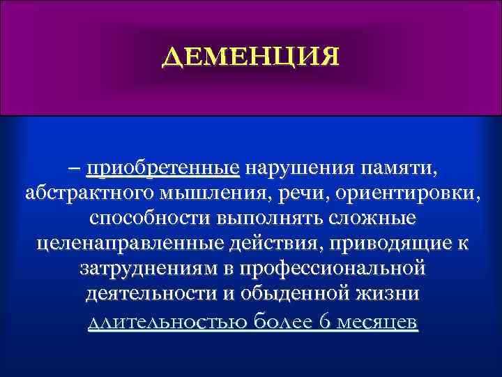 ДЕМЕНЦИЯ – приобретенные нарушения памяти, абстрактного мышления, речи, ориентировки, способности выполнять сложные целенаправленные действия,