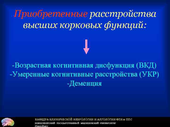 Приобретенные расстройства высших корковых функций: -Возрастная когнитивная дисфункция (ВКД) -Умеренные когнитивные расстройства (УКР) -Деменция