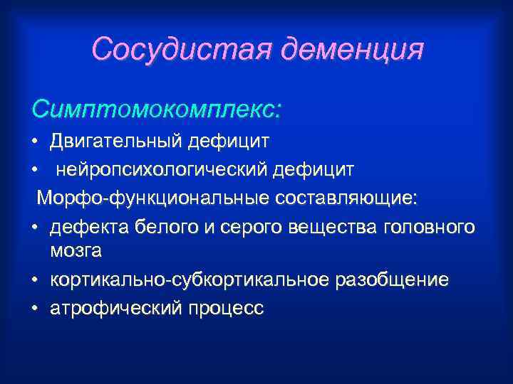 Сосудистая деменция Симптомокомплекс: • Двигательный дефицит • нейропсихологический дефицит Морфо-функциональные составляющие: • дефекта белого