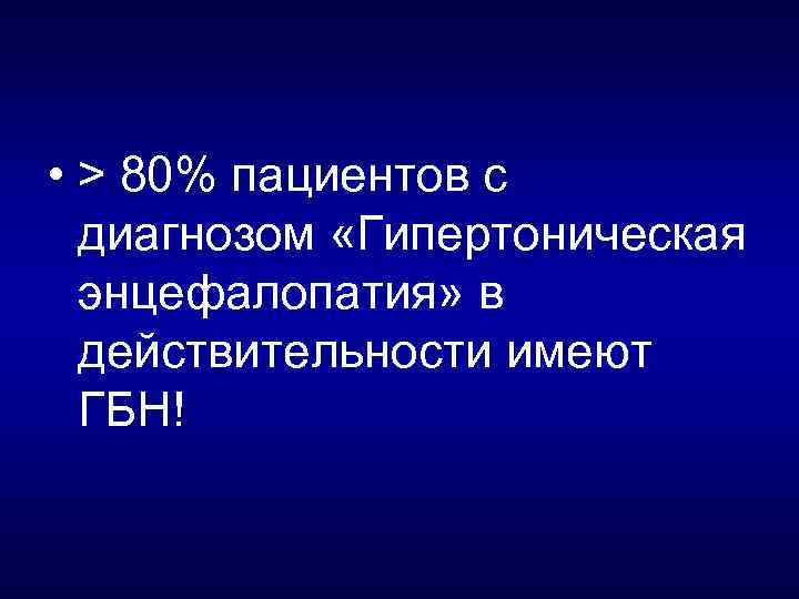  • > 80% пациентов с диагнозом «Гипертоническая энцефалопатия» в действительности имеют ГБН! 