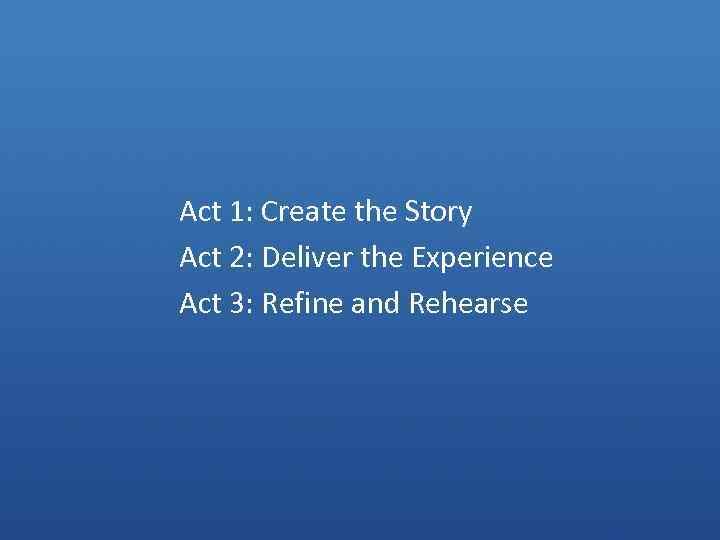 Act 1: Create the Story Act 2: Deliver the Experience Act 3: Refine and