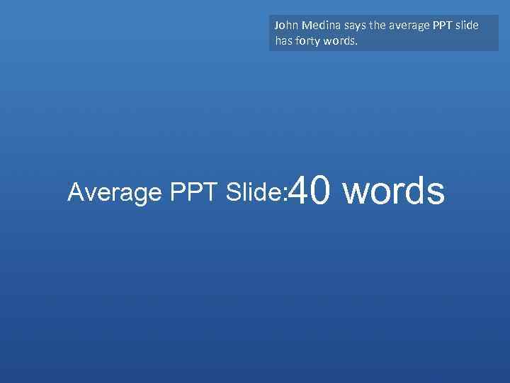 John Medina says the average PPT slide has forty words. Average PPT Slide: 40