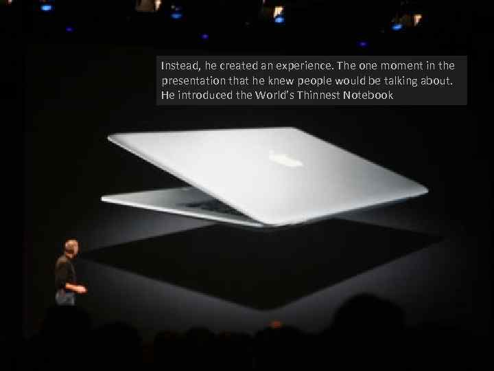 Instead, he created an experience. The one moment in the presentation that he knew