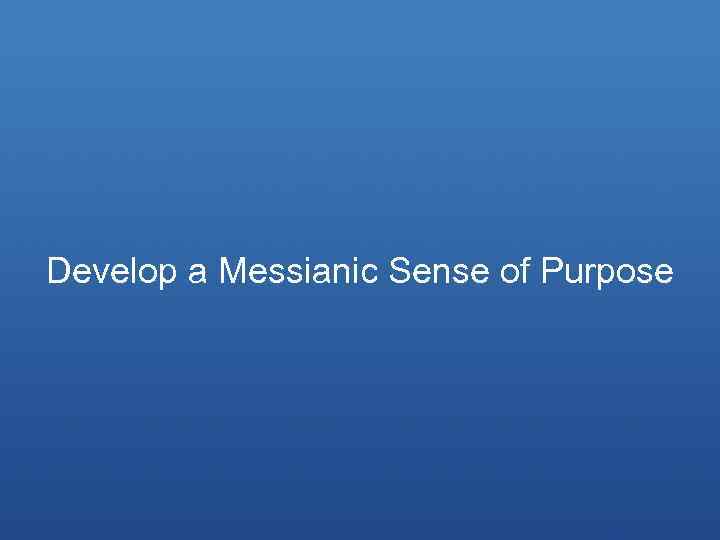 Develop a Messianic Sense of Purpose 
