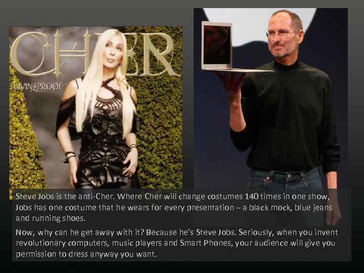 Steve Jobs is the anti-Cher. Where Cher will change costumes 140 times in one