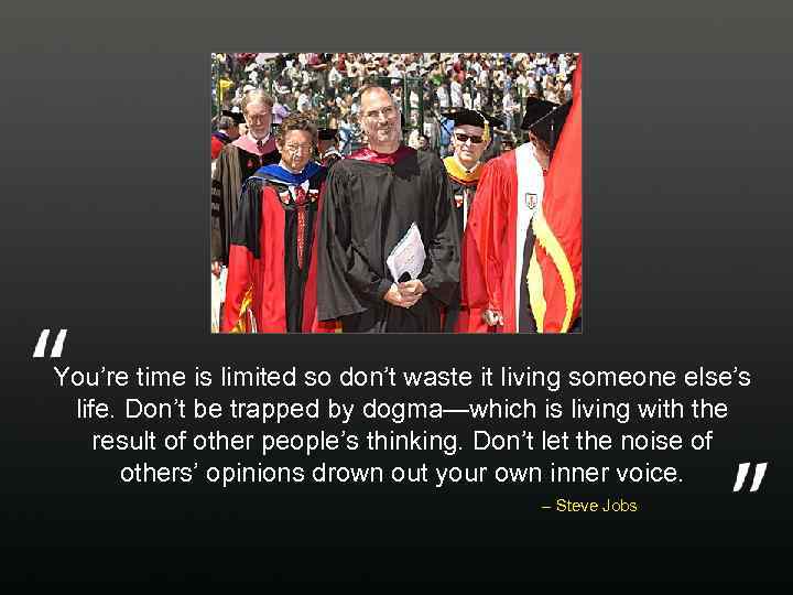 You’re time is limited so don’t waste it living someone else’s life. Don’t be