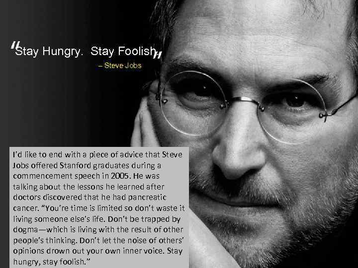 Stay Hungry. Stay Foolish. – Steve Jobs I’d like to end with a piece