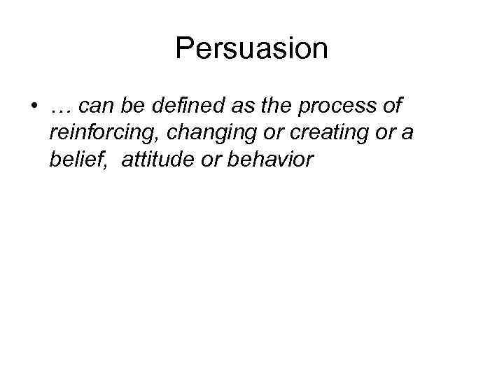 Persuasion • … can be defined as the process of reinforcing, changing or creating