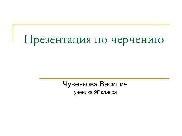 Презентация по черчению Чувенкова Василия ученика 9 Г класса 