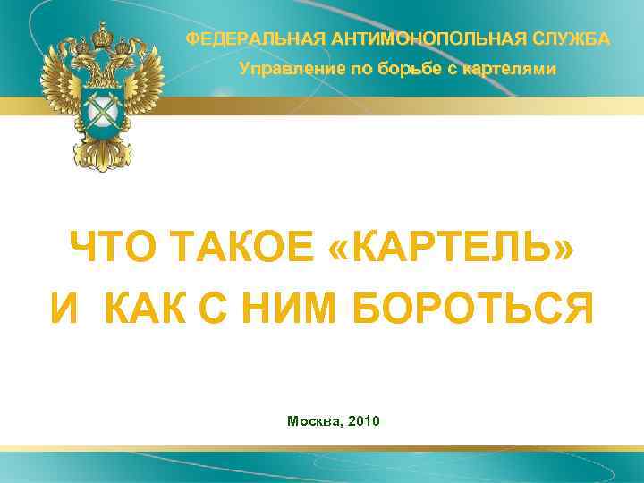 ФЕДЕРАЛЬНАЯ АНТИМОНОПОЛЬНАЯ СЛУЖБА Управление по борьбе с картелями ЧТО ТАКОЕ «КАРТЕЛЬ» И КАК С