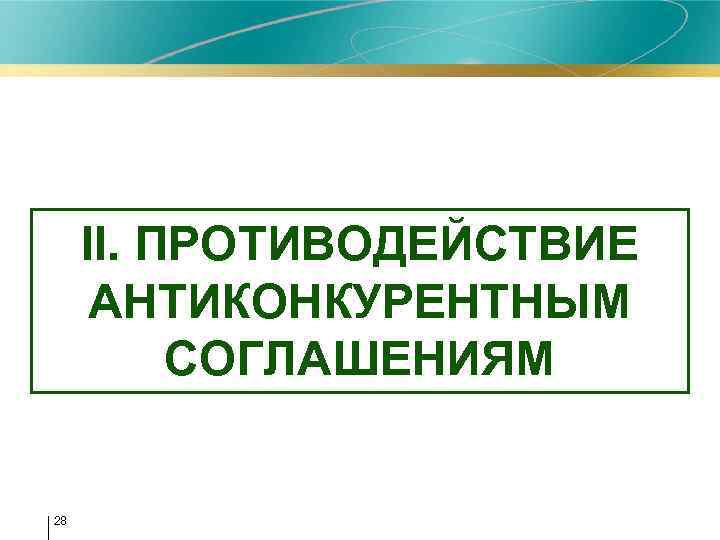 II. ПРОТИВОДЕЙСТВИЕ АНТИКОНКУРЕНТНЫМ СОГЛАШЕНИЯМ 28 