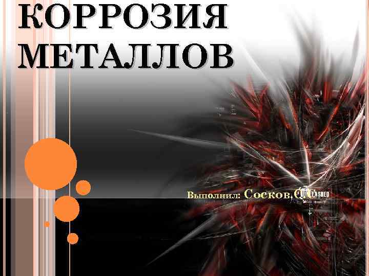 КОРРОЗИЯ МЕТАЛЛОВ Выполнил: Сосков. C. C 