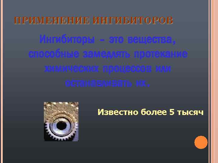 ПРИМЕНЕНИЕ ИНГИБИТОРОВ Ингибиторы - это вещества, способные замедлять протекание химических процессов или останавливать их.