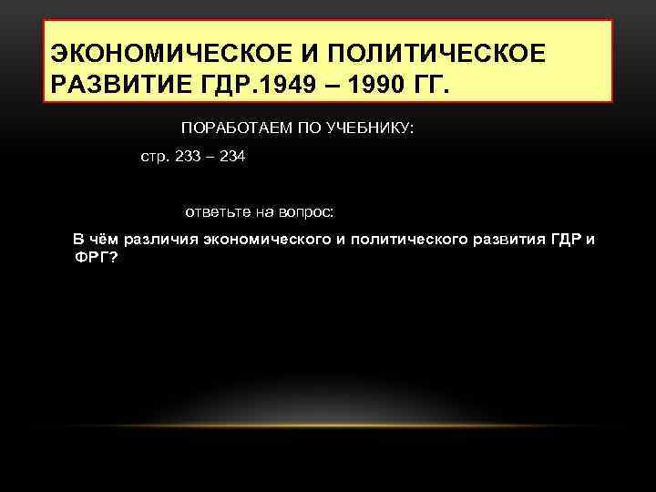 ЭКОНОМИЧЕСКОЕ И ПОЛИТИЧЕСКОЕ РАЗВИТИЕ ГДР. 1949 – 1990 ГГ. ПОРАБОТАЕМ ПО УЧЕБНИКУ: стр. 233