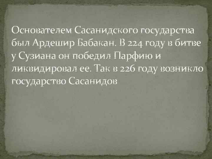 Основателем Сасанидского государства был Ардешир Бабакан. В 224 году в битве у Сузиана он