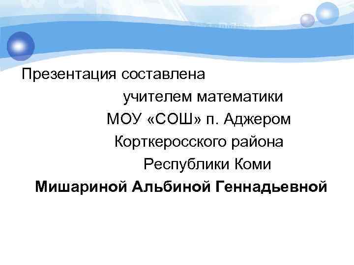 Презентация составлена учителем математики МОУ «СОШ» п. Аджером Корткеросского района Республики Коми Мишариной Альбиной