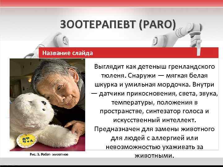 ЗООТЕРАПЕВТ (PARO) Название слайда Рис. 3. Робот- животное Выглядит как детеныш гренландского тюленя. Снаружи