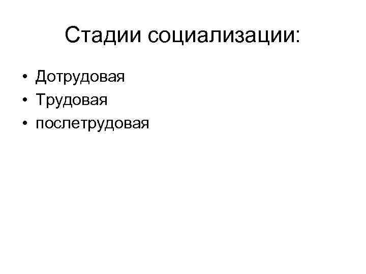 Стадии социализации: • Дотрудовая • Трудовая • послетрудовая 