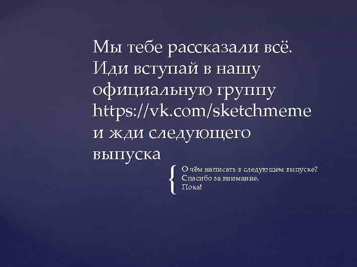 Мы тебе рассказали всё. Иди вступай в нашу официальную группу https: //vk. com/sketchmeme и