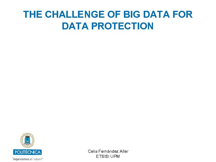 THE CHALLENGE OF BIG DATA FOR DATA PROTECTION Celia Fernández Aller ETSISI UPM 