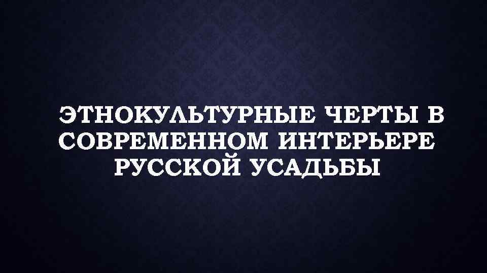 ЭТНОКУЛЬТУРНЫЕ ЧЕРТЫ В СОВРЕМЕННОМ ИНТЕРЬЕРЕ РУССКОЙ УСАДЬБЫ 