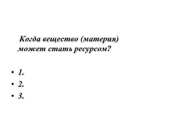Когда вещество (материя) может стать ресурсом? • 1. • 2. • 3. 