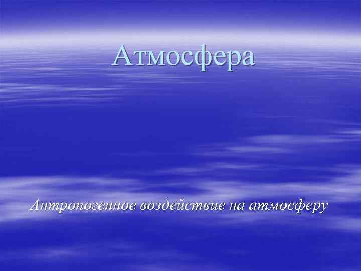 Атмосфера Антропогенное воздействие на атмосферу 