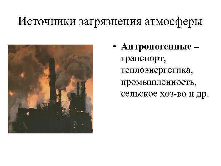 Источники загрязнения атмосферы • Антропогенные – транспорт, теплоэнергетика, промышленность, сельское хоз-во и др. 