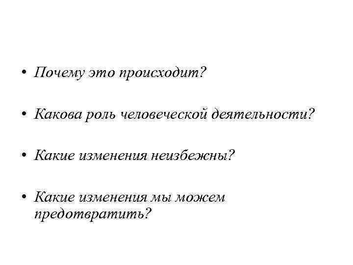  • Почему это происходит? • Какова роль человеческой деятельности? • Какие изменения неизбежны?